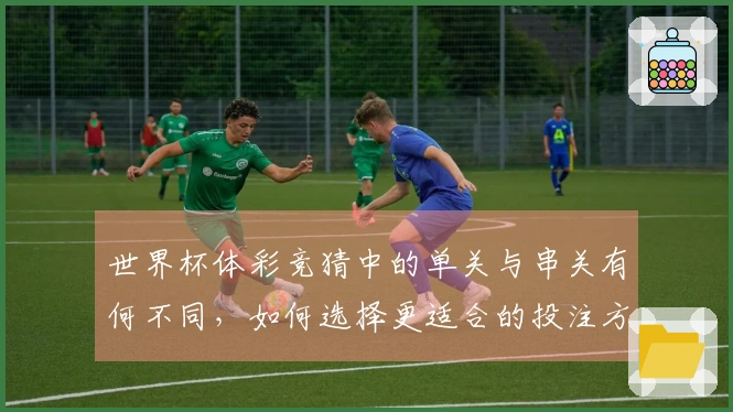 世界杯体彩竞猜中的单关与串关有何不同，如何选择更适合的投注方式？