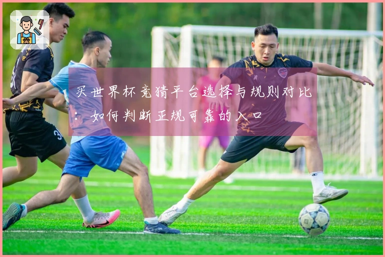 买世界杯竞猜平台选择与规则对比：如何判断正规可靠的入口