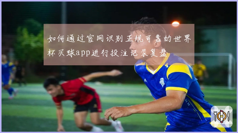 如何通过官网识别正规可靠的世界杯买球app进行投注记录复盘